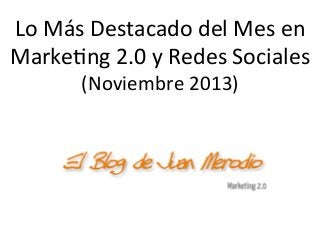 Lo	
  Más	
  Destacado	
  del	
  Mes	
  en	
  
Marke1ng	
  2.0	
  y	
  Redes	
  Sociales	
  
(Noviembre	
  2013)	
  

 