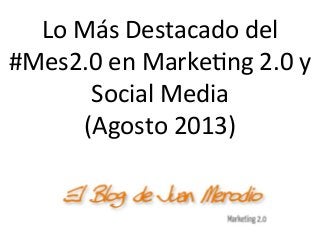 Lo	
  Más	
  Destacado	
  del	
  
#Mes2.0	
  en	
  Marke5ng	
  2.0	
  y	
  
Social	
  Media	
  
(Agosto	
  2013)	
  
 