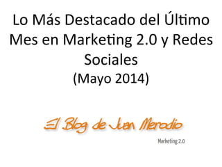 Lo	
  Más	
  Destacado	
  del	
  Úl/mo	
  
Mes	
  en	
  Marke/ng	
  2.0	
  y	
  Redes	
  
Sociales	
  
(Mayo	
  2014)	
  
 