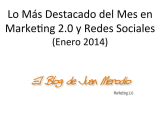 Lo	
  Más	
  Destacado	
  del	
  Mes	
  en	
  
Marke1ng	
  2.0	
  y	
  Redes	
  Sociales	
  
(Enero	
  2014)	
  

 