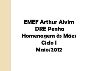 EMEF Arthur Alvim
    DRE Penha
Homenagem às Mães
      Ciclo I
    Maio/2012
 