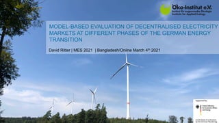 MODEL-BASED EVALUATION OF DECENTRALISED ELECTRICITY
MARKETS AT DIFFERENT PHASES OF THE GERMAN ENERGY
TRANSITION
David Ritter | MES 2021 | Bangladesh/Online March 4th 2021
 