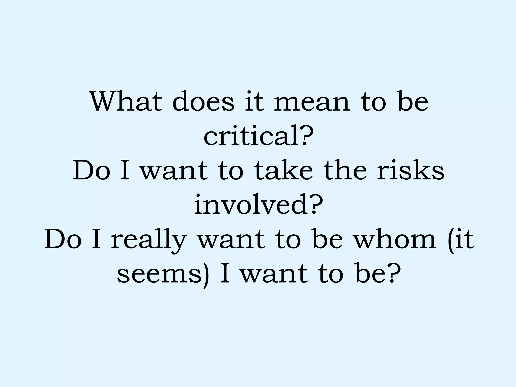 What does it mean to be critical? Do I want to take the risks involved? Do I really want to be whom (it seems) I want to be? 