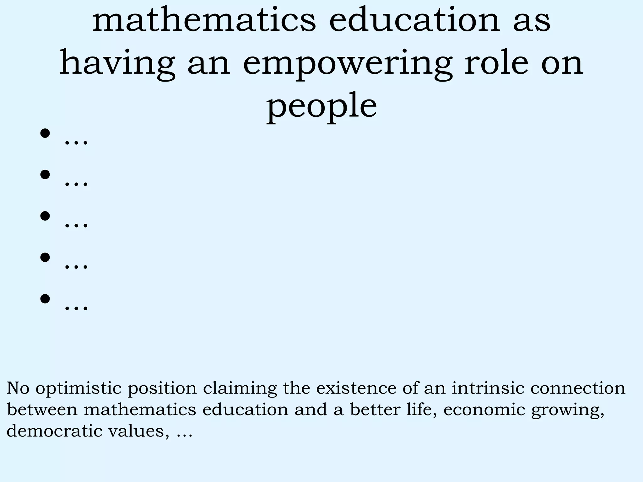 mathematics education as having an empowering role on people ... ... ... ... ... No optimistic position claiming the existence of an intrinsic connection between mathematics education and a better life, economic growing, democratic values, … 