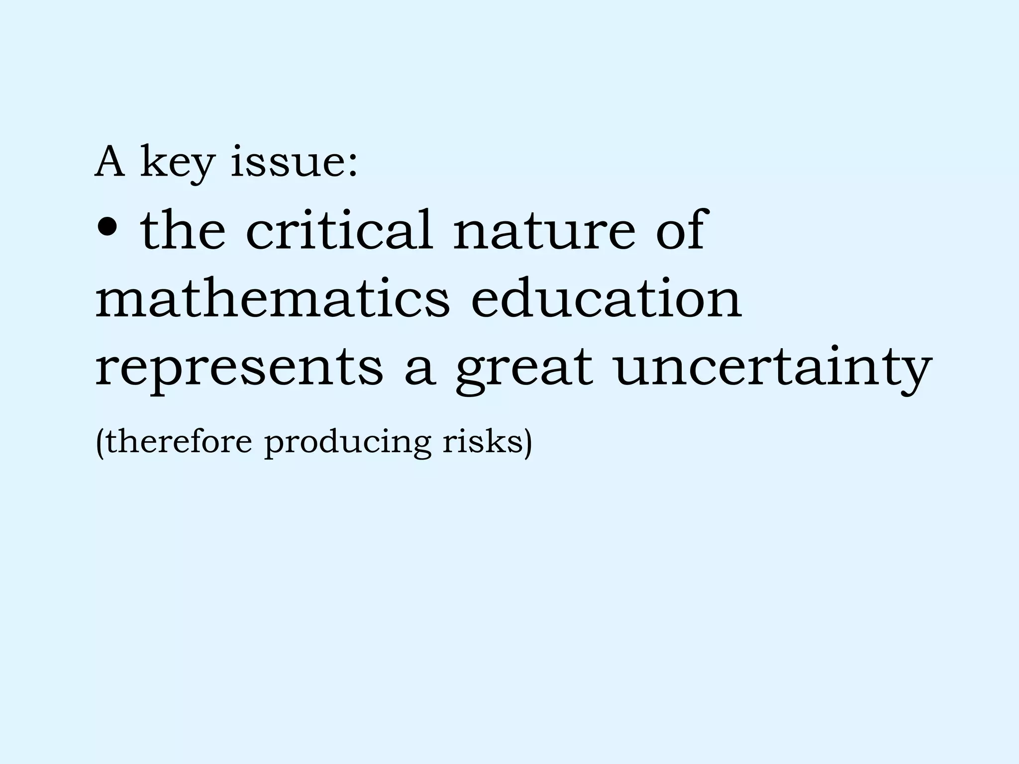 the critical nature of mathematics education represents a great uncertainty  (therefore producing risks)   A key issue: 