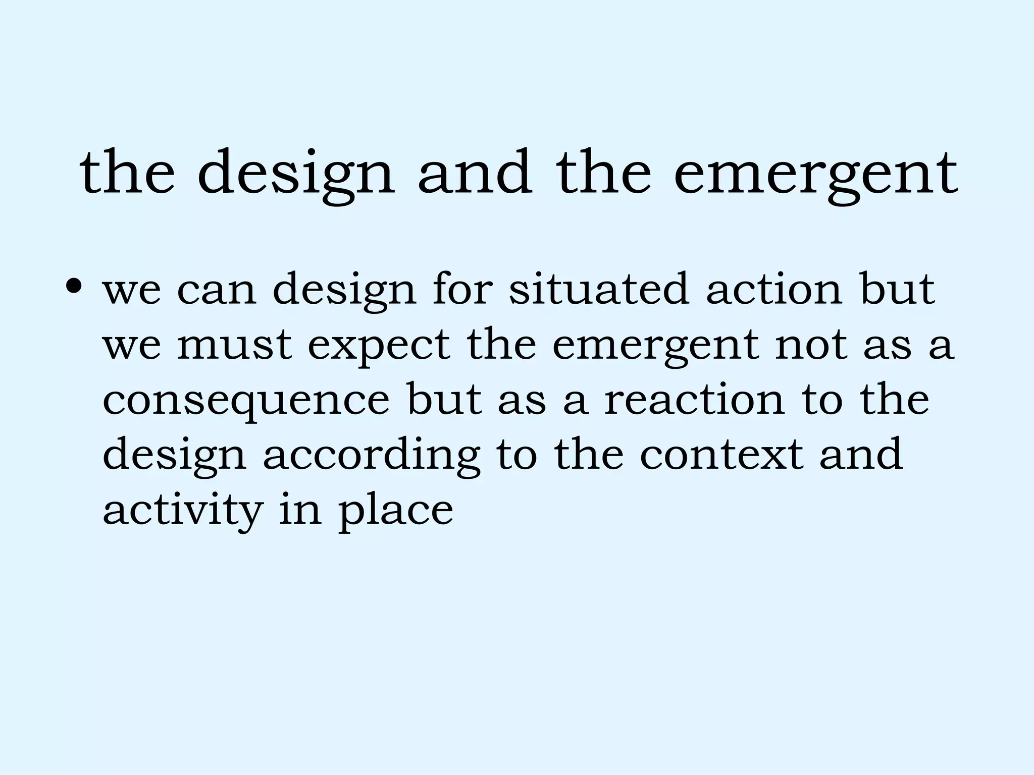 the design and the emergent we can design for situated action but we must expect the emergent not as a consequence but as a reaction to the design according to the context and activity in place 