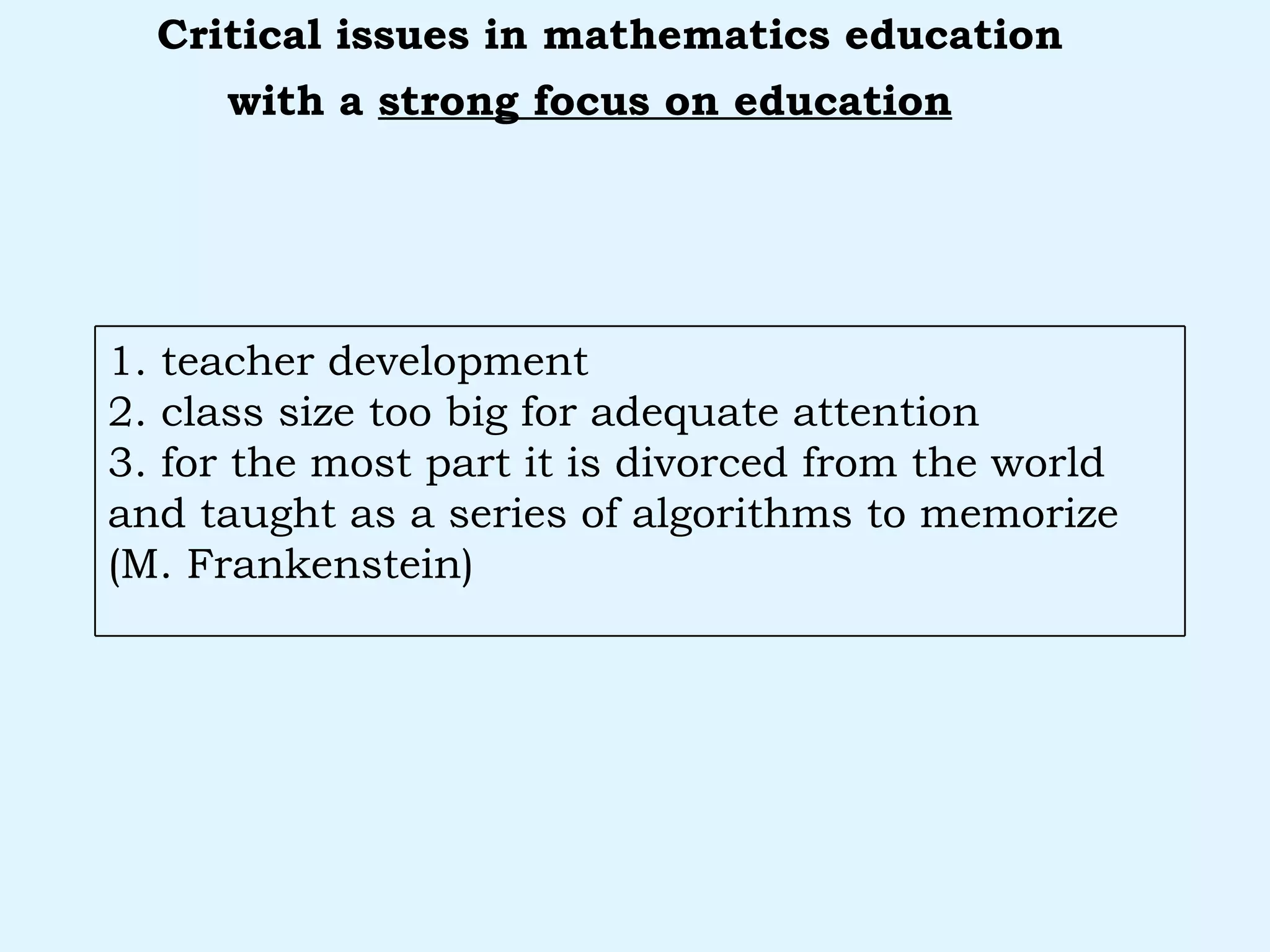 with a  strong focus on education   Critical issues in mathematics education 1. teacher development 2. class size too big for adequate attention 3. for the most part it is divorced from the world and taught as a series of algorithms to memorize (M. Frankenstein) 
