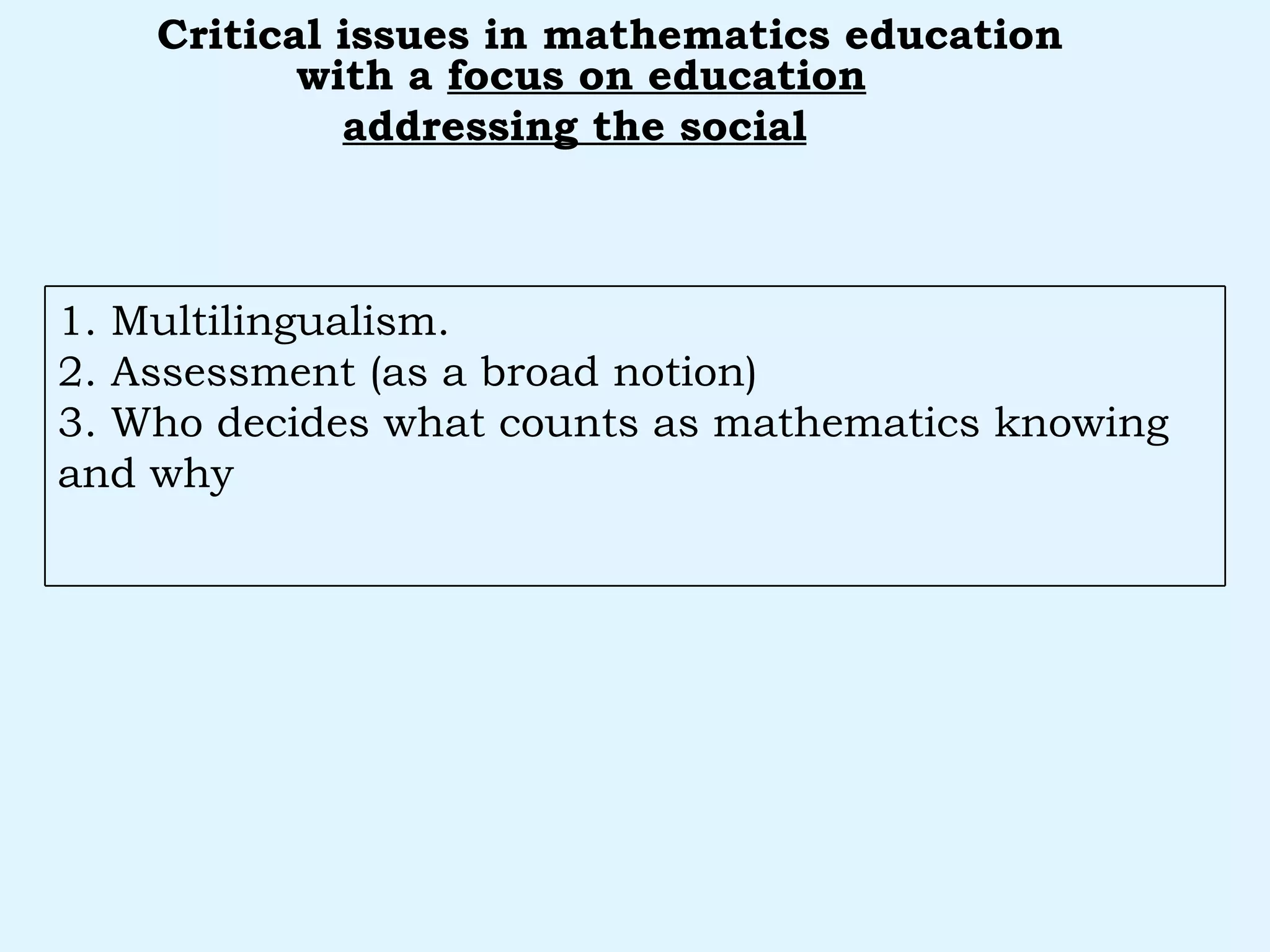 with a  focus on education addressing the social   Critical issues in mathematics education 1. Multilingualism. 2. Assessment (as a broad notion) 3. Who decides what counts as mathematics knowing and why 