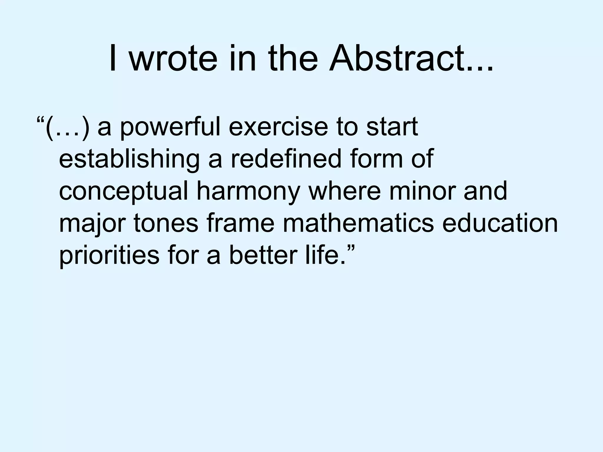 I wrote in the Abstract... “(…) a powerful exercise to start establishing a redefined form of conceptual harmony where minor and major tones frame mathematics education priorities for a better life.”  