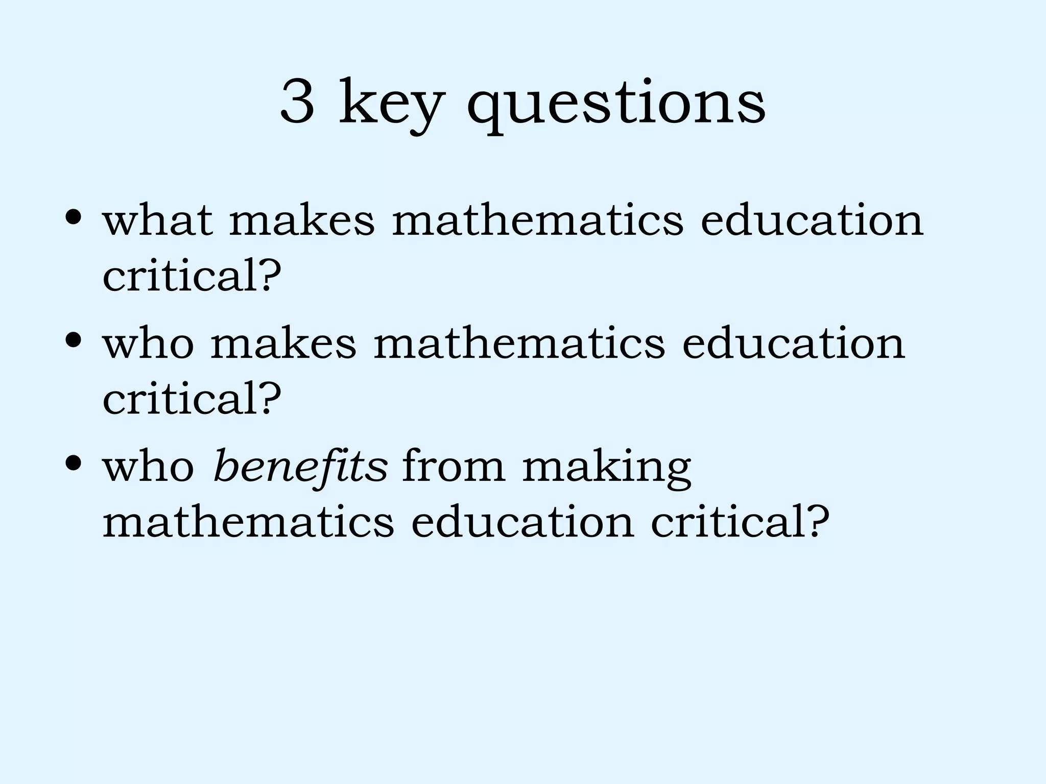 3 key questions what makes mathematics education critical? who makes mathematics education critical? who  benefits  from making mathematics education critical? 