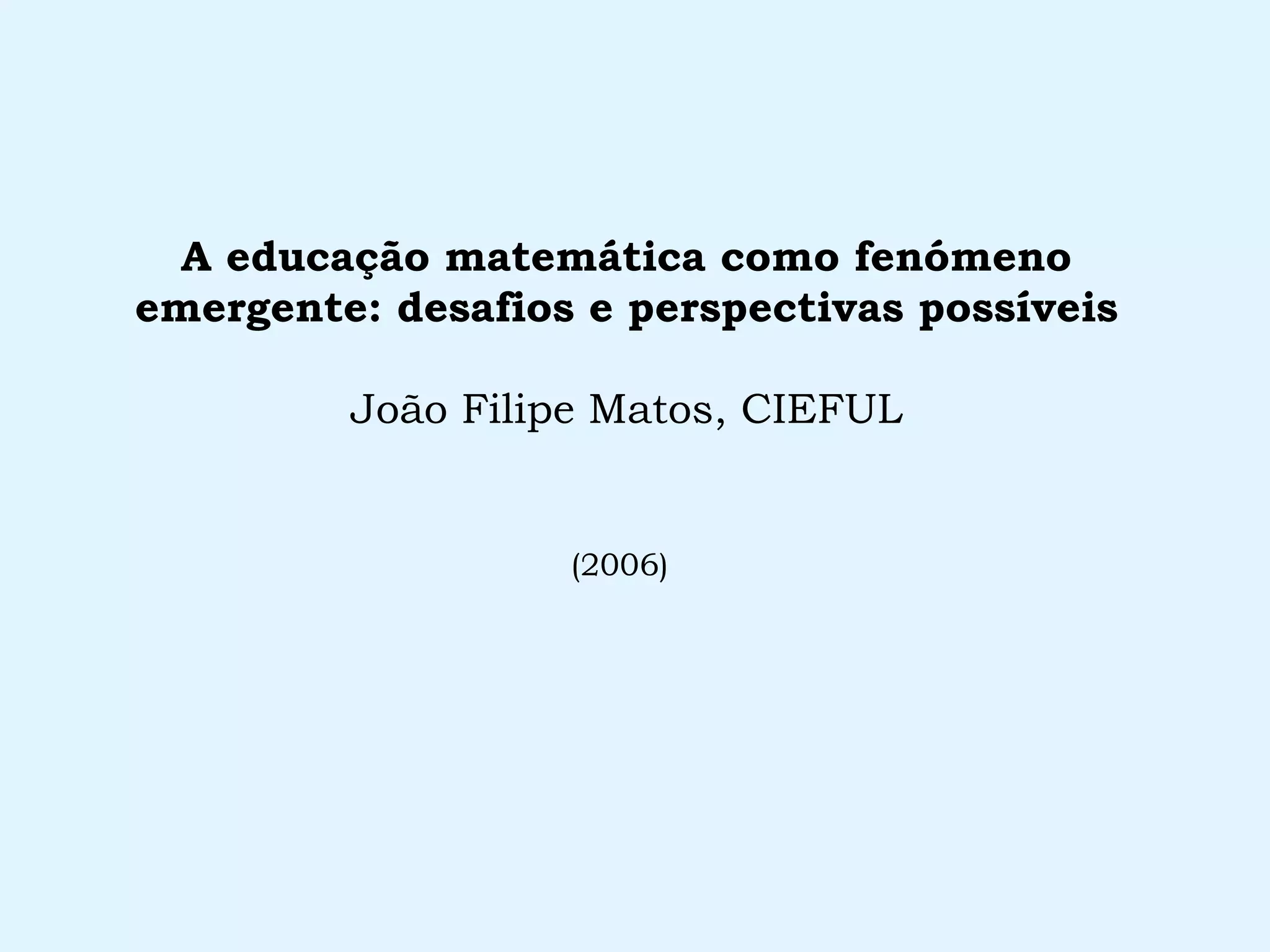 A educação matemática como fenómeno emergente: desafios e perspectivas possíveis João Filipe Matos, CIEFUL (2006)   