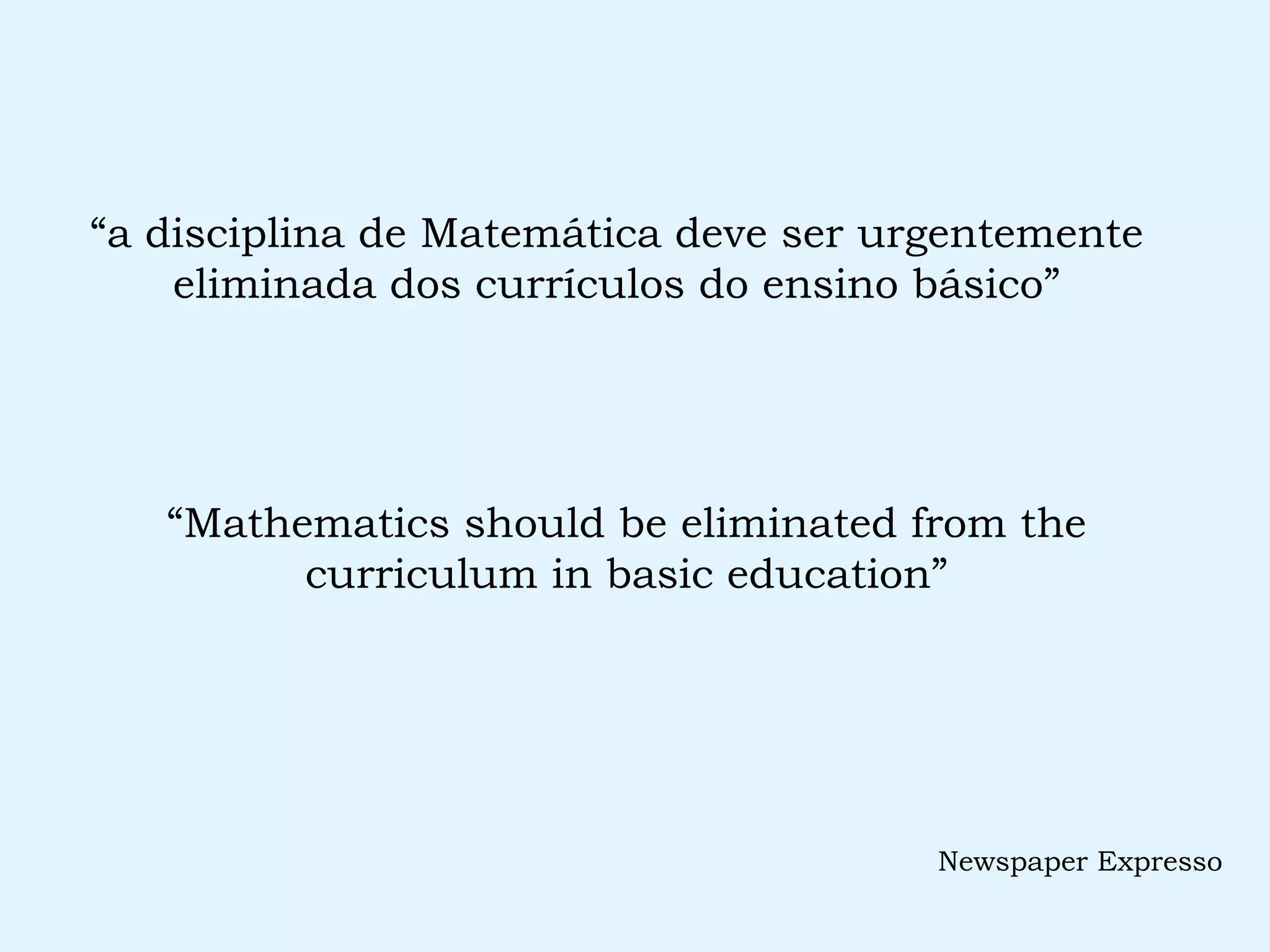 “ a disciplina de Matemática deve ser urgentemente eliminada dos currículos do ensino básico” “ Mathematics should be eliminated from the curriculum in basic education” Newspaper Expresso 