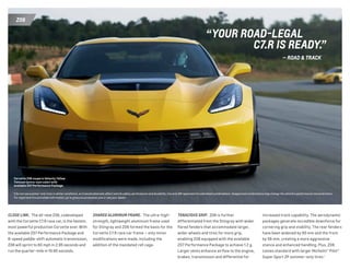 z06
“your road-legal
	c7.r is ready.”
	 — road  track
close link.  The all-new Z06, codeveloped
with the Corvette C7.R race car, is the fastest,
most powerful production Corvette ever. With
the available Z07 Performance Package and
8-speed paddle-shift automatic transmission,
Z06 will sprint to 60 mph in 2.95 seconds and
run the quarter-mile in 10.95 seconds.
Corvette Z06 coupe in Velocity Yellow
Tintcoat (extra-cost color) with
available Z07 Performance Package.
SHARED ALUMINUM FRAME.  The ultra-high-
strength, lightweight aluminum frame used
for Stingray and Z06 formed the basis for the
Corvette C7.R race car frame — only minor
modifications were made, including the
addition of the mandated roll cage.
TENACIOUS GRIP.  Z06 is further
differentiated from the Stingray with wider
flared fenders that accommodate larger,
wider wheels and tires for more grip,
enabling Z06 equipped with the available
Z07 Performance Package to achieve 1.2 g.
Larger vents enhance airflow to the engine,
brakes, transmission and differential for
1 Do not use summer-only tires in winter conditions, as it would adversely affect vehicle safety, performance and durability. Use only GM-approved tire and wheel combinations. Unapproved combinations may change the vehicle’s performance characteristics.
For important tire and wheel information, go to gmaccessorieszone.com or see your dealer.
increased track capability. The aerodynamic
packages generate incredible downforce for
cornering grip and stability. The rear fenders
have been widened by 80 mm and the front
by 56 mm, creating a more aggressive
stance and enhanced handling. Plus, Z06
comes standard with larger Michelin® Pilot®
Super Sport ZP summer-only tires.1
 