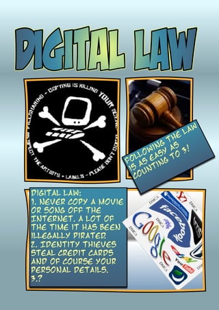 w
                                      lA
                                   he
                                ngts
                             owi y a 3!
                           ll eas to
                        Fo as ing
                         is unt
                          co

Digital law:
1. Never copy a movie
or song off the
Internet. A lot of
the time it has been
illegally pirated 
                 .
2. Identity thieves
steal credit cards
and Of course your
personal details. 
3.?
 