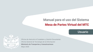 Manual para el uso del Sistema
Mesa de Partes Virtual del MTC
Oficina de Atención al Ciudadano y Gestión Documental
Oficina General de Tecnología de la Información
Ministerio de Transportes y Comunicaciones
Mayo 2020
Usuario
 