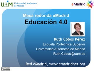 Ruth Cobos Pérez
Escuela Politécnica Superior
Universidad Autónoma de Madrid
Ruth.Cobos@uam.es
Red eMadrid, www.emadridnet.org
Mesa redonda eMadrid
Educación 4.0
 