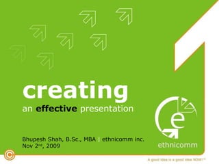 creatingan effective presentation Bhupesh Shah, B.Sc., MBA |ethnicomm inc. Nov 2nd, 2009 