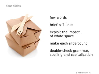 Your slides<br />few words<br />brief &lt; 7 lines<br />exploit the impact of white space<br />make each slide count<br />...