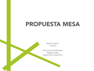 Myriam Hazim
14-0375
Estructura de Muebles
Magaly Caba
Septiembre 8 del 2015
PROPUESTA MESA
 