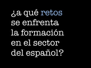 ¿a qué retos
se enfrenta
la formación
en el sector
del español?