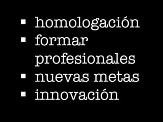 § homologación
§ formar
profesionales
§ nuevas metas
§ innovación
