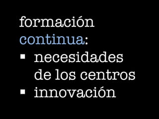 formación
continua:
§  necesidades
de los centros
§  innovación
 