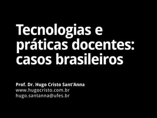 Tecnologias e
práticas docentes:
casos brasileiros
Prof. Dr. Hugo Cristo Sant’Anna
www.hugocristo.com.br
hugo.santanna@ufes.br
 