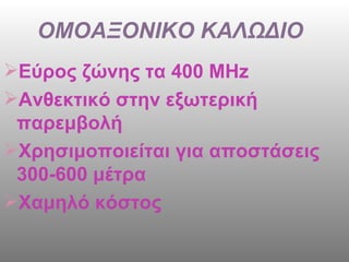 ΟΜΟΑΞΟΝΙΚΟ ΚΑΛΩΔΙΟ  Εύρος ζώνης τα 400  MHz Ανθεκτικό στην εξωτερική παρεμβολή Χρησιμοποιείται για αποστάσεις 300-600 μέτρα Χαμηλό κόστος  