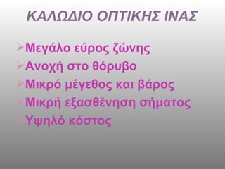 ΚΑΛΩΔΙΟ ΟΠΤΙΚΗΣ ΙΝΑΣ  Μεγάλο εύρος ζώνης Ανοχή στο θόρυβο Μικρό μέγεθος και βάρος Μικρή εξασθένηση σήματος  Υψηλό κόστος  