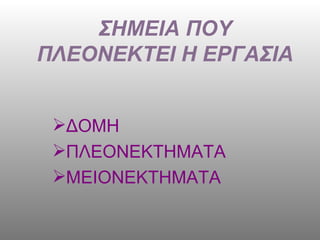 ΣΗΜΕΙΑ ΠΟΥ ΠΛΕΟΝΕΚΤΕΙ Η ΕΡΓΑΣΙΑ ΔΟΜΗ  ΠΛΕΟΝΕΚΤΗΜΑΤΑ ΜΕΙΟΝΕΚΤΗΜΑΤΑ 