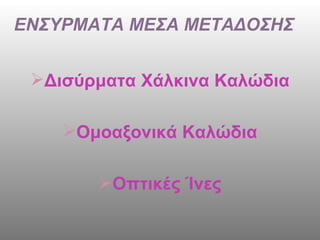ΕΝΣΥΡΜΑΤΑ ΜΕΣΑ ΜΕΤΑΔΟΣΗΣ Δισύρματα Χάλκινα Καλώδια Ομοαξονικά Καλώδια Οπτικές Ίνες 
