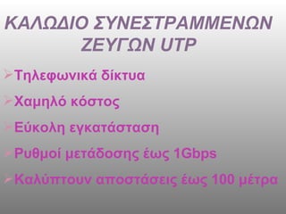ΚΑΛΩΔΙΟ ΣΥΝΕΣΤΡΑΜΜΕΝΩΝ ΖΕΥΓΩΝ  UTP Τηλεφωνικά δίκτυα Χαμηλό κόστος  Εύκολη εγκατάσταση Ρυθμοί μετάδοσης έως 1 Gbps Καλύπτουν αποστάσεις έως 100 μέτρα 