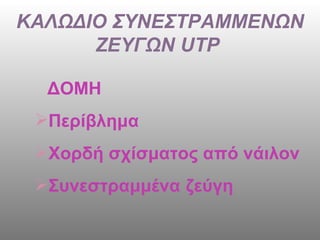 ΚΑΛΩΔΙΟ ΣΥΝΕΣΤΡΑΜΜΕΝΩΝ ΖΕΥΓΩΝ  UTP   ΔΟΜΗ Περίβλημα Χορδή σχίσματος από νάιλον  Συνεστραμμένα ζεύγη   