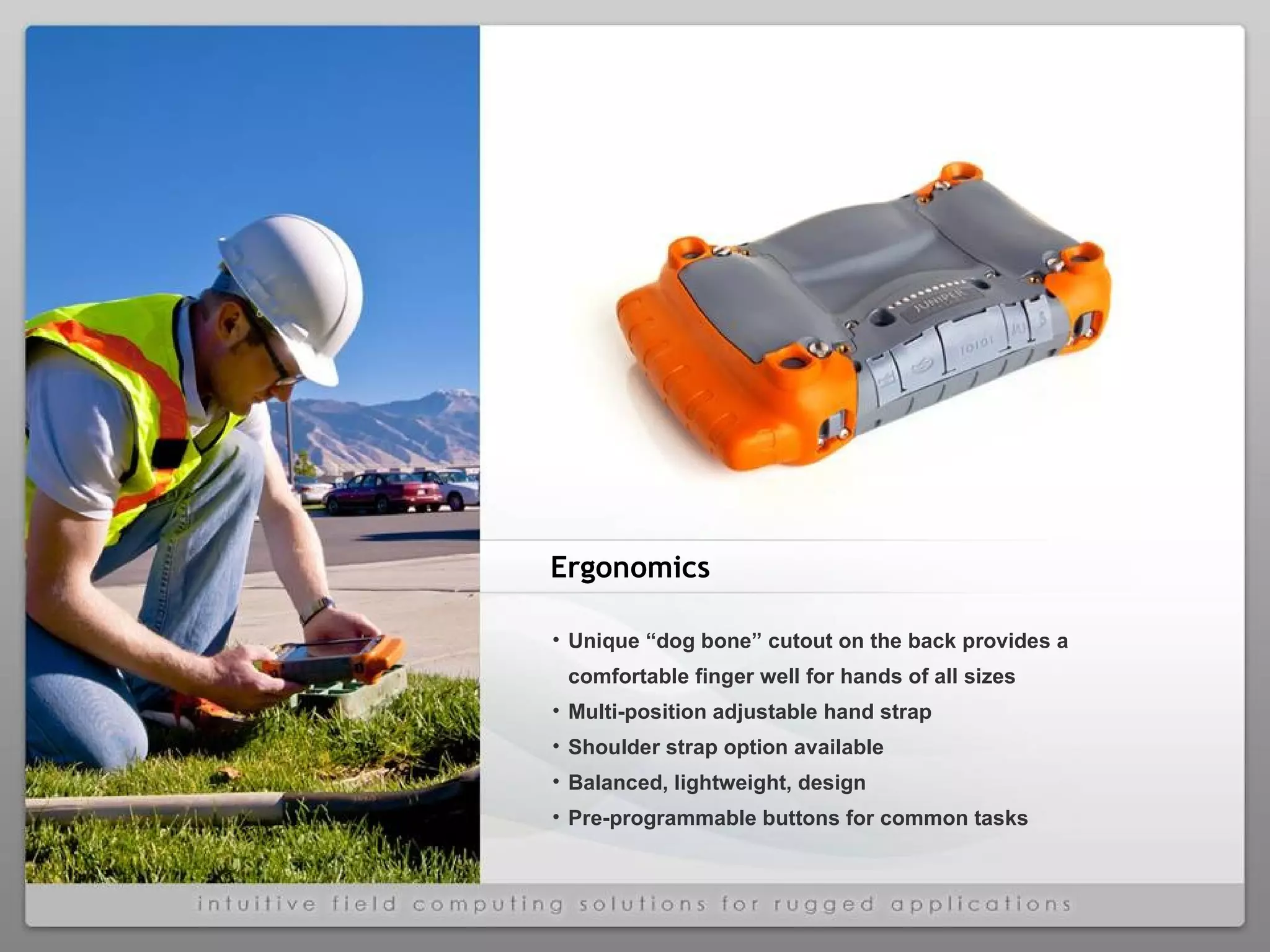 Unique “dog bone” cutout on the back provides a comfortable finger well for hands of all sizes Multi-position adjustable hand strap Shoulder strap option available  Balanced, lightweight, design Pre-programmable buttons for common tasks Ergonomics 