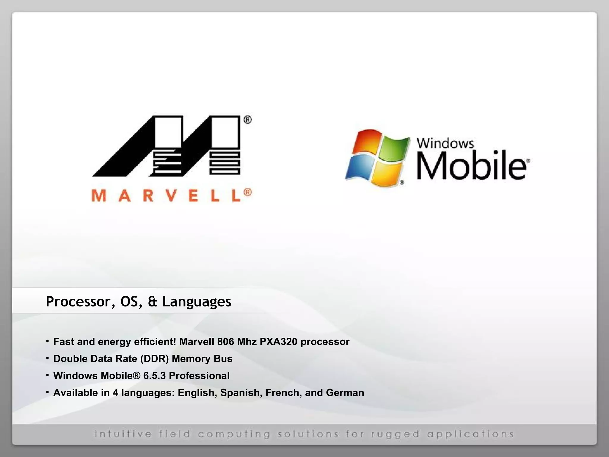 Processor, OS, & Languages Fast and energy efficient! Marvell 806 Mhz PXA320 processor Double Data Rate (DDR) Memory Bus Windows Mobile® 6.5.3 Professional Available in 4 languages: English, Spanish, French, and German 