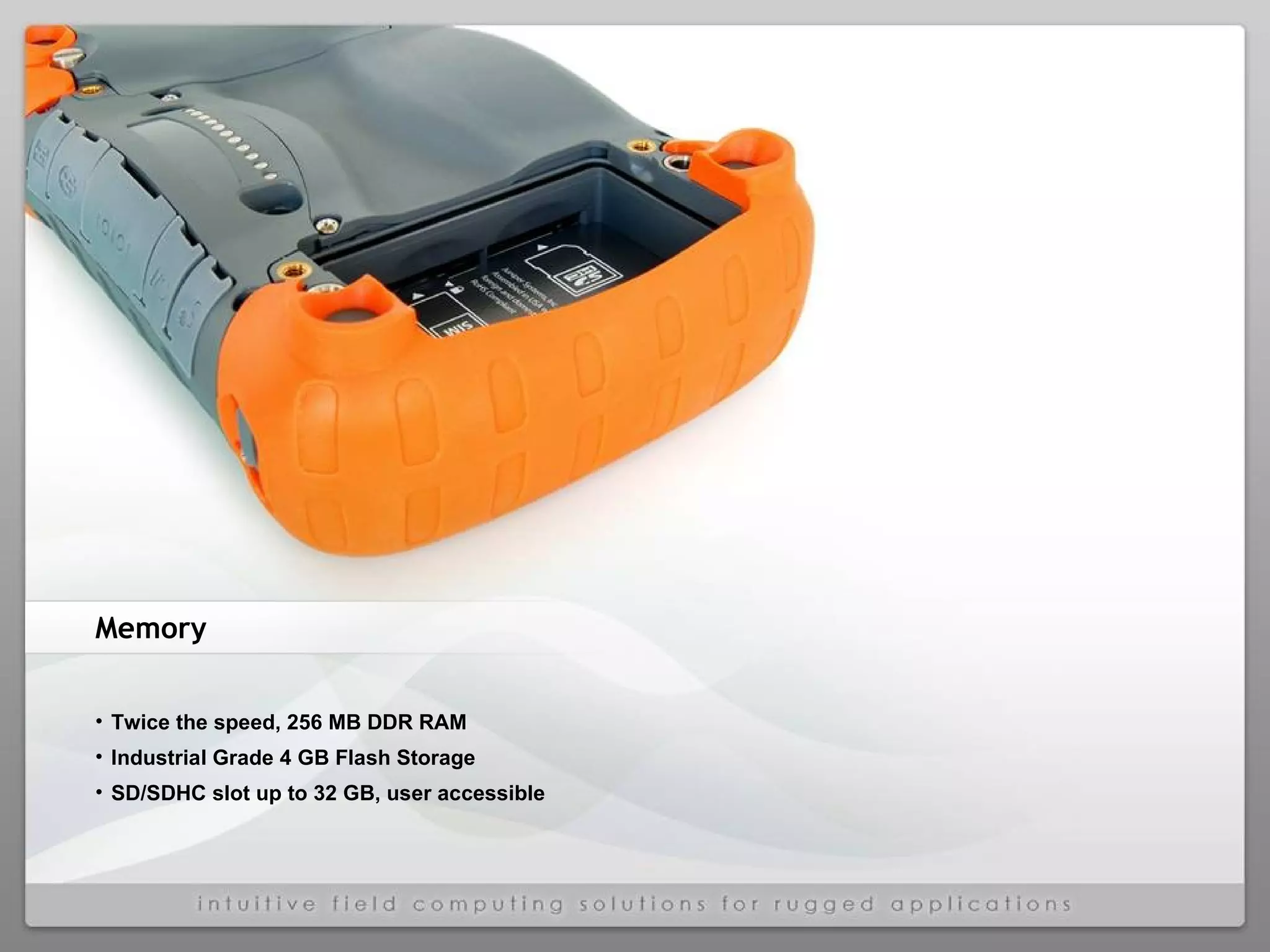 Memory Twice the speed, 256 MB DDR RAM Industrial Grade 4 GB Flash Storage SD/SDHC slot up to 32 GB, user accessible 