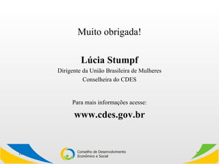 Muito obrigada! Lúcia Stumpf Dirigente da União Brasileira de Mulheres Conselheira do CDES Para mais informações acesse: www.cdes.gov.br 