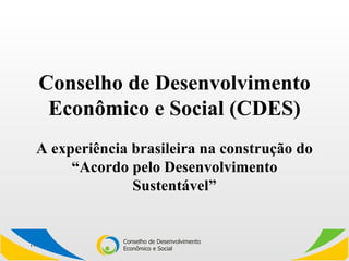 Conselho de Desenvolvimento Econômico e Social (CDES) A experiência brasileira na construção do “Acordo pelo Desenvolvimento Sustentável” 