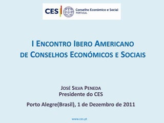 I ENCONTRO IBERO AMERICANO
DE CONSELHOS ECONÓMICOS E SOCIAIS



              JOSÉ SILVA PENEDA
             Presidente do CES
 Porto Alegre(Brasil), 1 de Dezembro de 2011

                  www.ces.pt
 