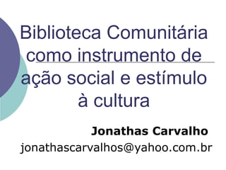 Biblioteca Comunitária como instrumento de ação social e estímulo à cultura Jonathas   Carvalho   [email_address] 