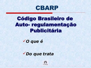 Código Brasileiro de  Auto- regulamentação Publicitária O que é  Do que trata   CBARP 