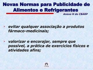 Novas Normas para Publicidade de Alimentos e Refrigerantes   evitar qualquer associação a produtos fármaco-medicinais; valorizar e encorajar, sempre que possível, a prática de exercícios físicos e atividades afins; Anexo H do CBARP 