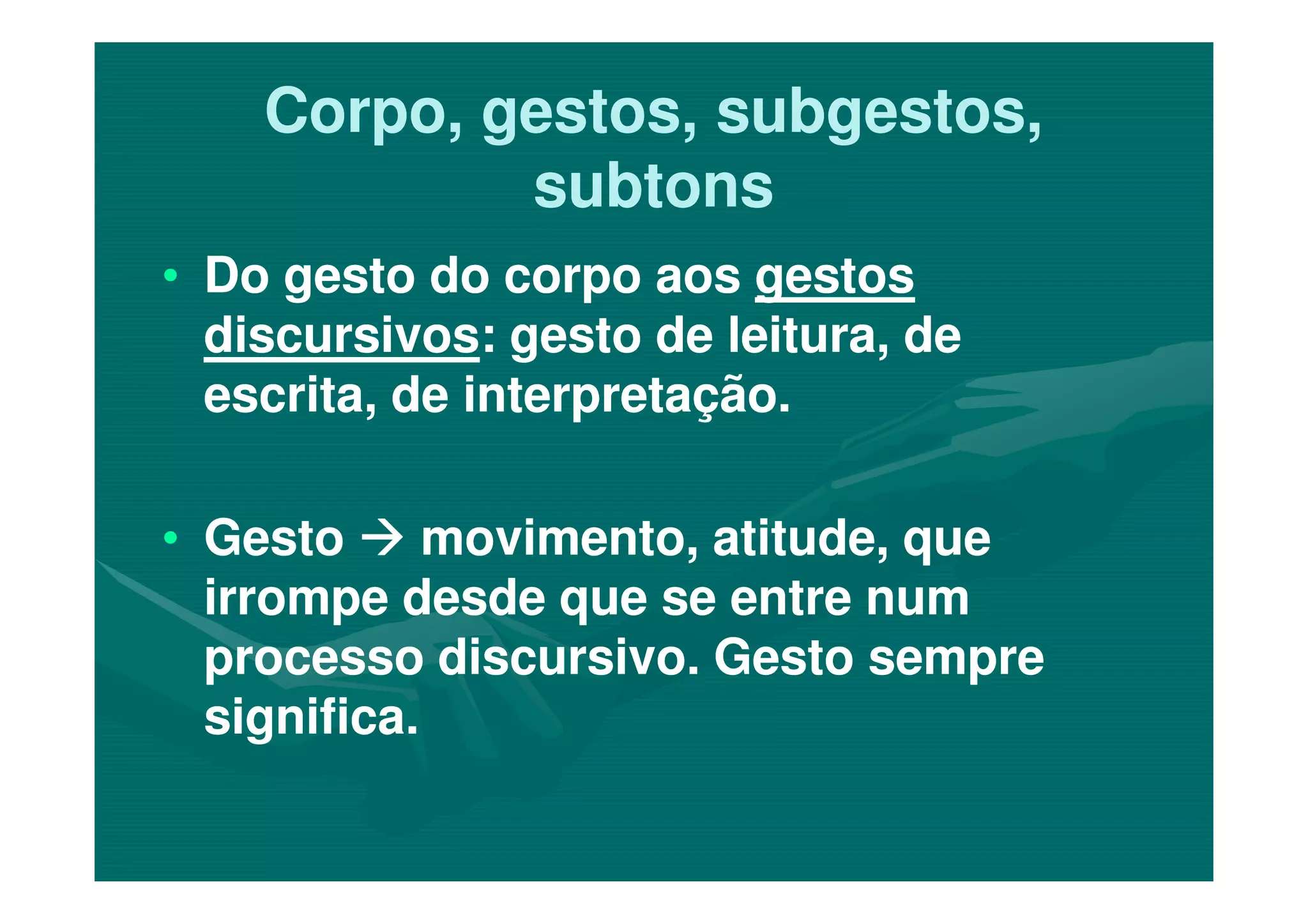 Corpo, gestos, subgestos,Corpo, gestos, subgestos,
subtonssubtons
•• Do gesto do corpo aosDo gesto do corpo aos gestosgestos
discursivosdiscursivos: gesto de leitura, de: gesto de leitura, de
escrita, de interpretação.escrita, de interpretação.
•• GestoGesto movimento, atitude, quemovimento, atitude, que
irrompe desde que se entre numirrompe desde que se entre num
processo discursivo. Gesto sempreprocesso discursivo. Gesto sempre
significa.significa.
 