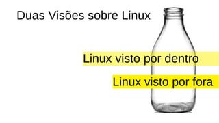 Duas Visões sobre Linux
Linux visto por dentro
Linux visto por fora
 