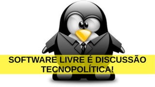 SOFTWARE LIVRE É DISCUSSÃO
TECNOPOLÍTICA!
 