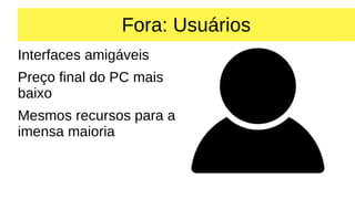 Fora: Usuários
Interfaces amigáveis
Preço final do PC mais
baixo
Mesmos recursos para a
imensa maioria
 