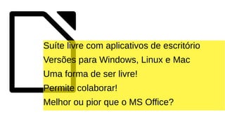 Suíte livre com aplicativos de escritório
Versões para Windows, Linux e Mac
Uma forma de ser livre!
Permite colaborar!
Melhor ou pior que o MS Office?
 