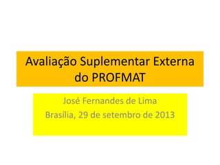 Avaliação Suplementar Externa
do PROFMAT
José Fernandes de Lima
Brasília, 29 de setembro de 2013
 