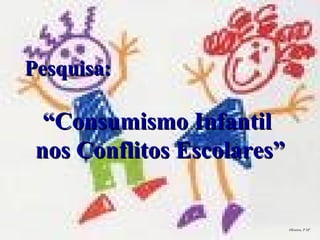 Pesquisa: “ Consumismo Infantil  nos Conflitos Escolares” Oliveira, P.Mª. 