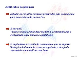 Oliveira, P.Mª. Justificativa da pesquisa: Estudar os conflitos escolares produzidos pelo consumismo para uma Educação par...
